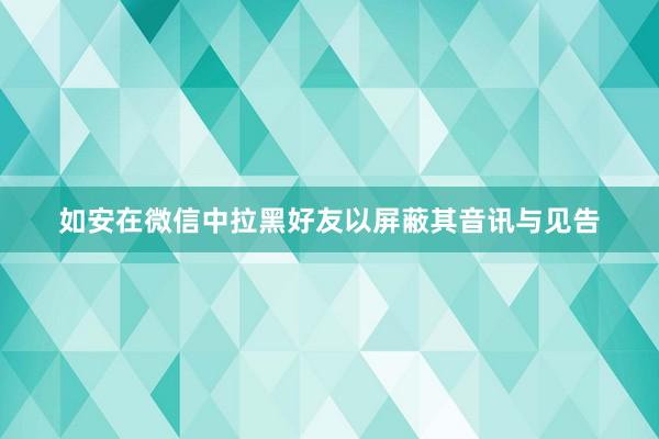 如安在微信中拉黑好友以屏蔽其音讯与见告