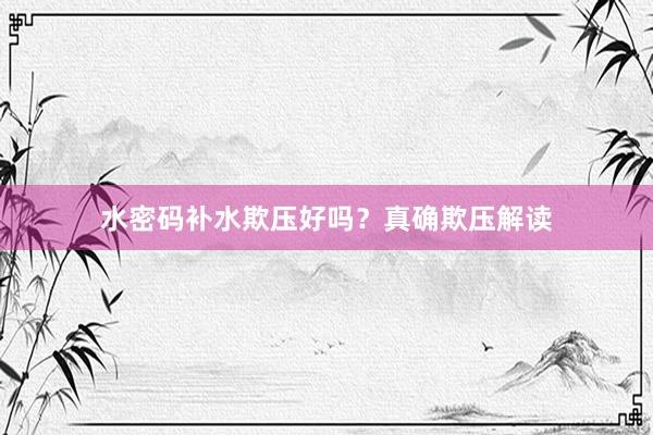 水密码补水欺压好吗？真确欺压解读