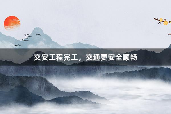 交安工程完工，交通更安全顺畅