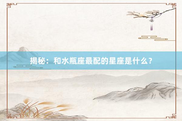揭秘：和水瓶座最配的星座是什么？